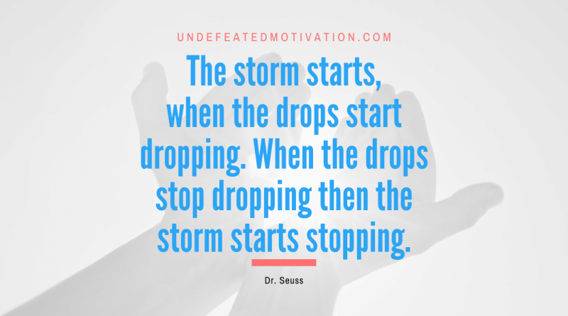 "The storm starts, when the drops start dropping. When the drops stop dropping then the storm starts stopping." -Dr. Seuss -Undefeated Motivation