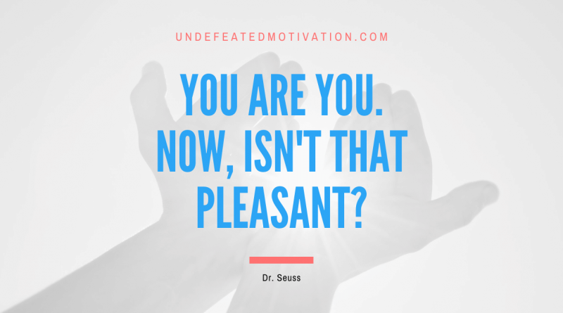 "You are you. Now, isn't that pleasant?" -Dr. Seuss -Undefeated Motivation