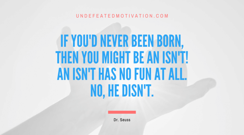 "If you'd never been born, then you might be an Isn't! An Isn't has no fun at all. No, he disn't." -Dr. Seuss -Undefeated Motivation