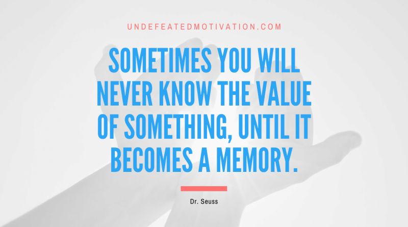 "Sometimes you will never know the value of something, until it becomes a memory." -Dr. Seuss -Undefeated Motivation
