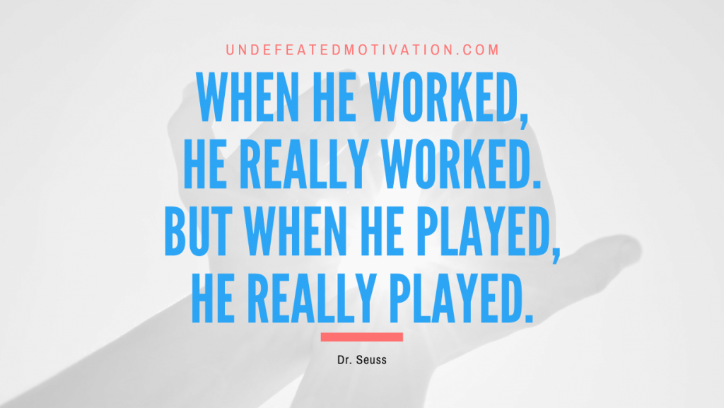 "When he worked, he really worked. But when he played, he really PLAYED." -Dr. Seuss -Undefeated Motivation