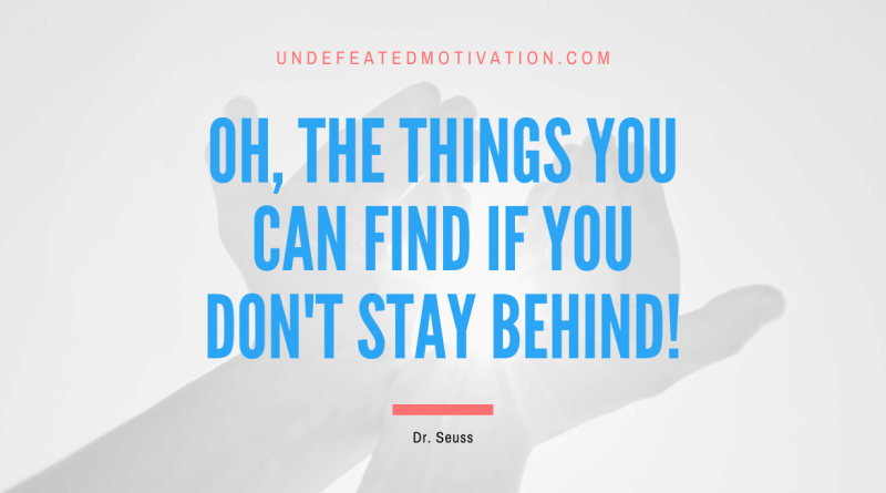 "Oh, the things you can find if you don't stay behind!" -Dr. Seuss -Undefeated Motivation