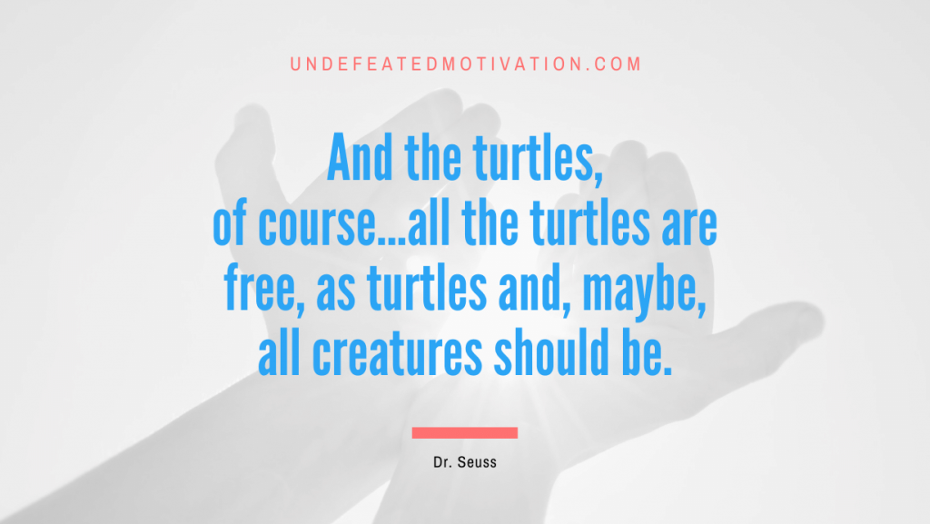 "And the turtles, of course...all the turtles are free, as turtles and, maybe, all creatures should be." -Dr. Seuss -Undefeated Motivation