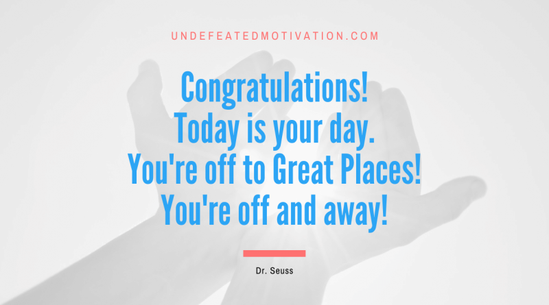 "Congratulations! Today is your day. You're off to Great Places! You're off and away!" -Dr. Seuss -Undefeated Motivation