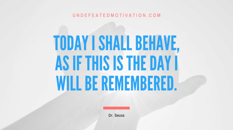 "Today I shall behave, as if this is the day I will be remembered." -Dr. Seuss -Undefeated Motivation