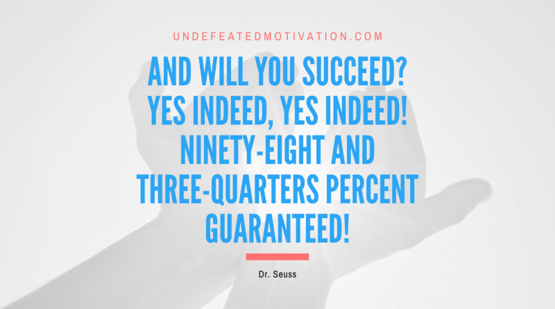 "And will you succeed? Yes indeed, yes indeed! Ninety-eight and three-quarters percent guaranteed!" -Dr. Seuss -Undefeated Motivation