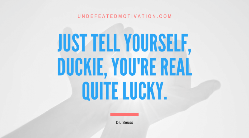 "Just tell yourself, Duckie, you're real quite lucky." -Dr. Seuss -Undefeated Motivation