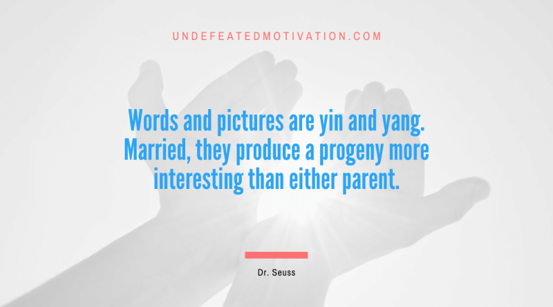"Words and pictures are yin and yang. Married, they produce a progeny more interesting than either parent." -Dr. Seuss -Undefeated Motivation