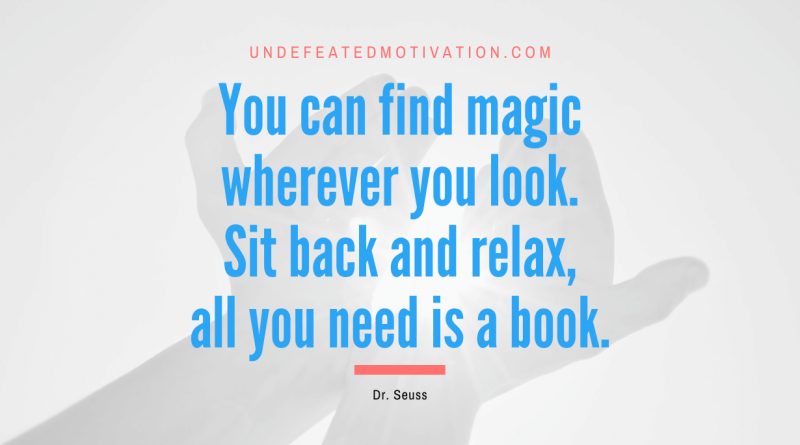 "You can find magic wherever you look. Sit back and relax, all you need is a book." -Dr. Seuss -Undefeated Motivation