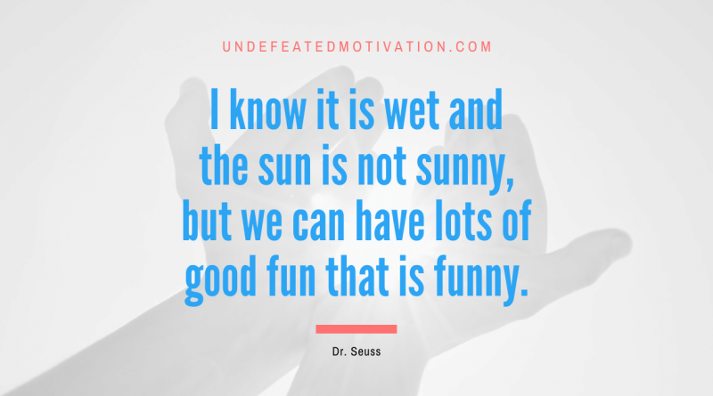 "I know it is wet and the sun is not sunny, but we can have lots of good fun that is funny." -Dr. Seuss -Undefeated Motivation