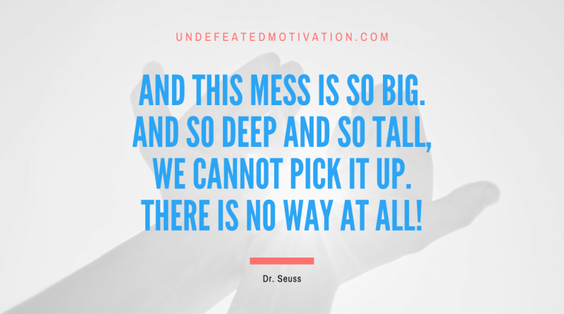 "And this mess is so big. And so deep and so tall, we cannot pick it up. There is no way at all!" -Dr. Seuss -Undefeated Motivation