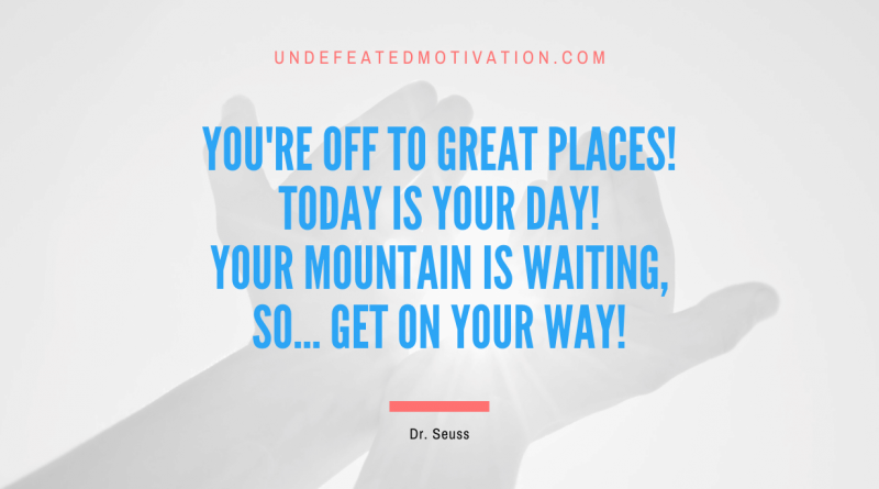"You're off to Great Places! Today is your day! Your mountain is waiting, So... get on your way!" -Dr. Seuss -Undefeated Motivation