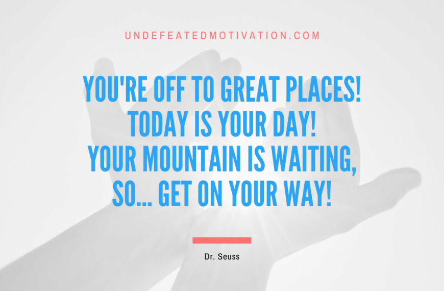 “You’re off to Great Places! Today is your day! Your mountain is waiting, So… get on your way!” -Dr. Seuss