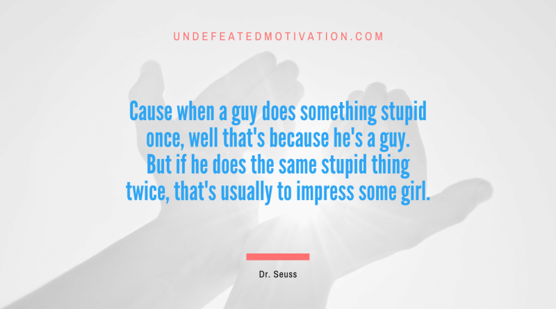 "Cause when a guy does something stupid once, well that's because he's a guy. But if he does the same stupid thing twice, that's usually to impress some girl." -Dr. Seuss -Undefeated Motivation