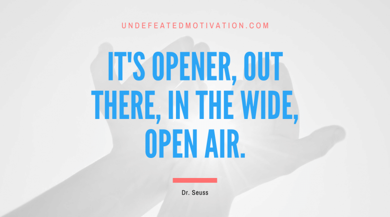 "It's opener, out there, in the wide, open air." -Dr. Seuss -Undefeated Motivation