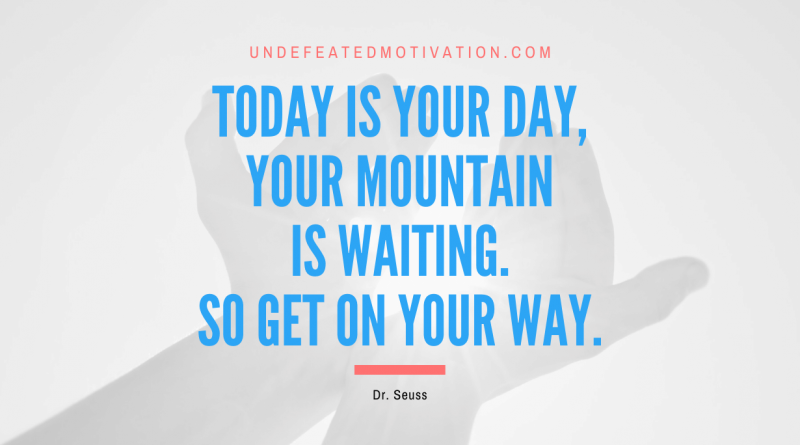"Today is your day, your mountain is waiting. So get on your way." -Dr. Seuss -Undefeated Motivation