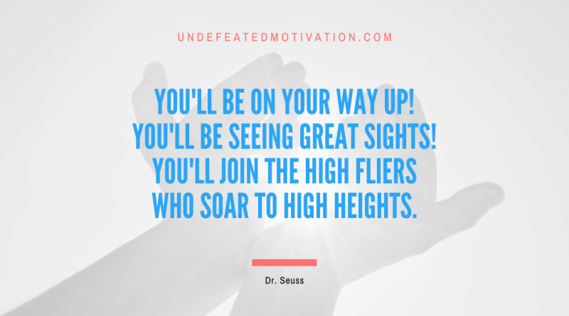 "You'll be on your way up! You'll be seeing great sights! You'll join the high fliers who soar to high heights." -Dr. Seuss -Undefeated Motivation
