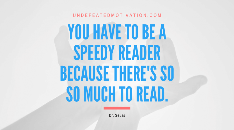 "You have to be a speedy reader because there's so so much to read." -Dr. Seuss -Undefeated Motivation