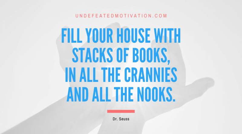 "Fill your house with stacks of books, in all the crannies and all the nooks." -Dr. Seuss -Undefeated Motivation
