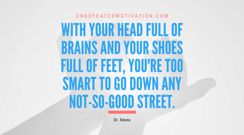 "With your head full of brains and your shoes full of feet, you're too smart to go down any not-so-good street." -Dr. Seuss -Undefeated Motivation
