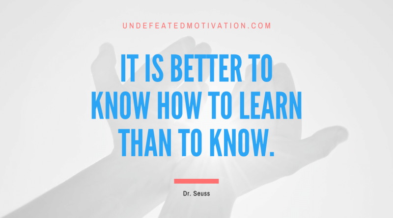 "It is better to know how to learn than to know." -Dr. Seuss -Undefeated Motivation