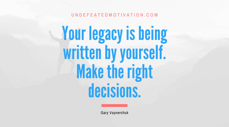 "Your legacy is being written by yourself. Make the right decisions." -Gary Vaynerchuk -Undefeated Motivation