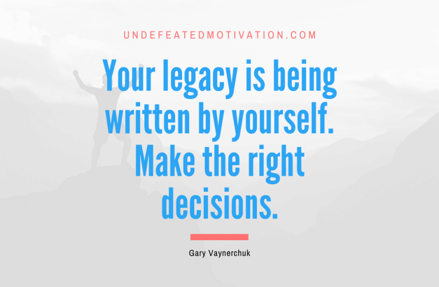 “Your legacy is being written by yourself. Make the right decisions.” -Gary Vaynerchuk