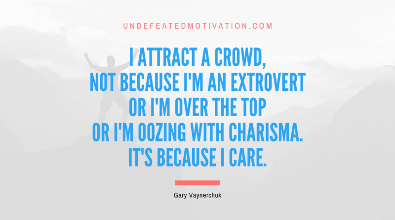"I attract a crowd, not because I'm an extrovert or I'm over the top or I'm oozing with charisma. It's because I care." -Gary Vaynerchuk -Undefeated Motivation