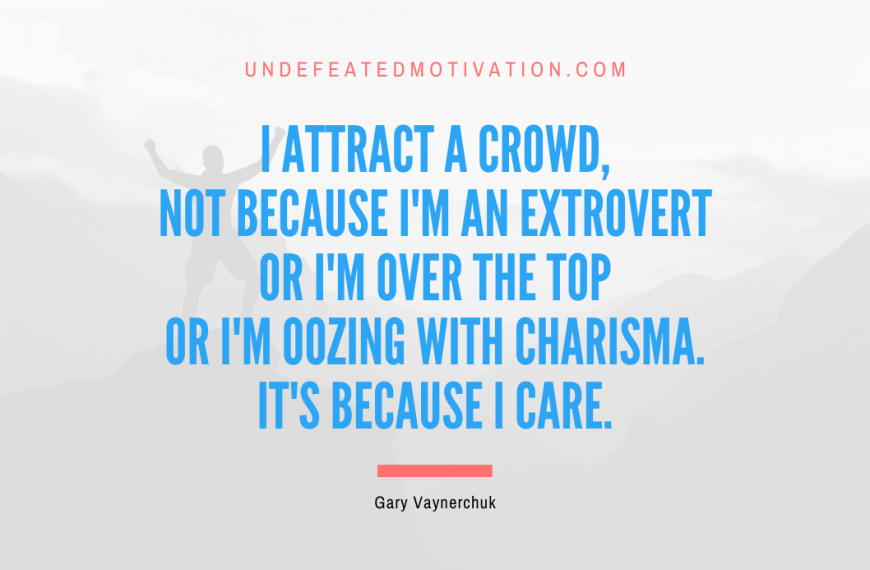 “I attract a crowd, not because I’m an extrovert or I’m over the top or I’m oozing with charisma. It’s because I care.” -Gary Vaynerchuk