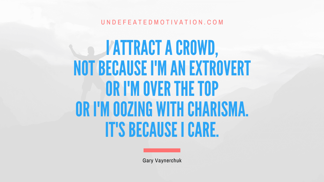 “I attract a crowd, not because I’m an extrovert or I’m over the top or I’m oozing with charisma. It’s because I care.” -Gary Vaynerchuk