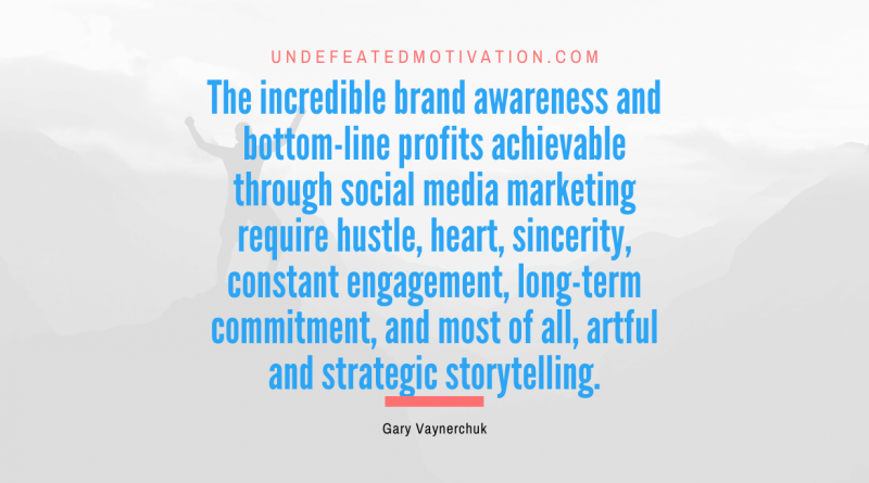"The incredible brand awareness and bottom-line profits achievable through social media marketing require hustle, heart, sincerity, constant engagement, long-term commitment, and most of all, artful and strategic storytelling." -Gary Vaynerchuk -Undefeated Motivation