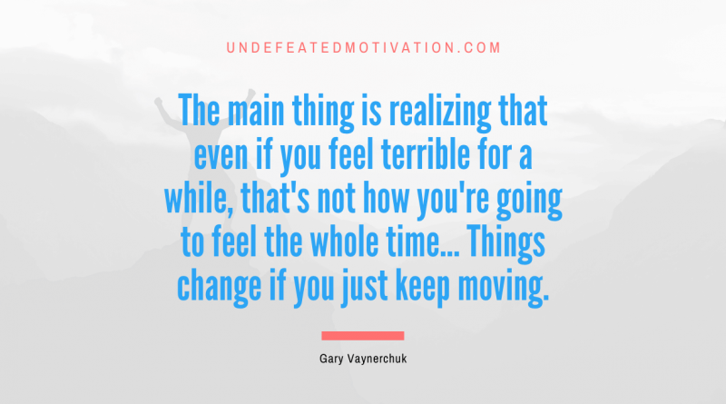 "The main thing is realizing that even if you feel terrible for a while, that's not how you're going to feel the whole time... Things change if you just keep moving." -Gary Vaynerchuk -Undefeated Motivation