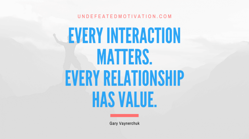 "Every interaction matters. Every relationship has value." -Gary Vaynerchuk -Undefeated Motivation