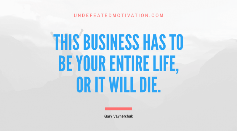 "This business has to be your entire life, or it will die." -Gary Vaynerchuk -Undefeated Motivation