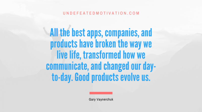 "All the best apps, companies, and products have broken the way we live life, transformed how we communicate, and changed our day-to-day. Good products evolve us." -Gary Vaynerchuk -Undefeated Motivation