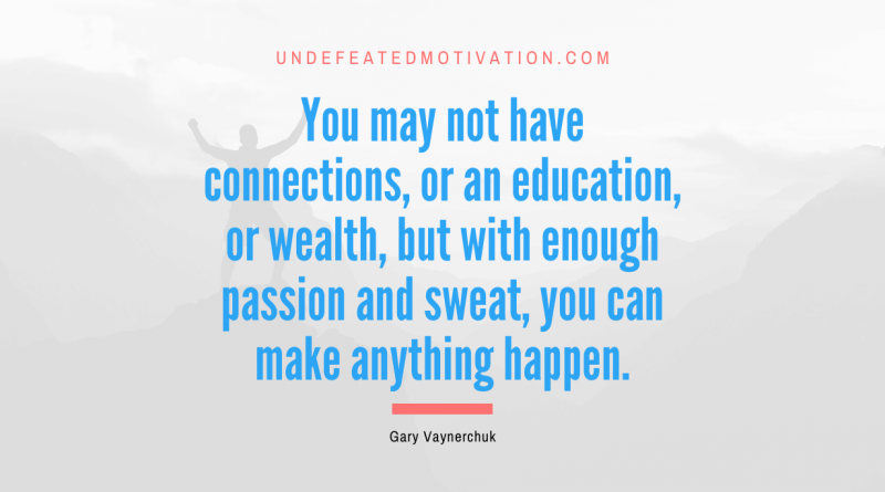 "You may not have connections, or an education, or wealth, but with enough passion and sweat, you can make anything happen." -Gary Vaynerchuk -Undefeated Motivation
