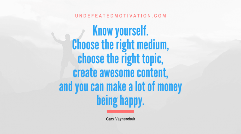 "Know yourself. Choose the right medium, choose the right topic, create awesome content, and you can make a lot of money being happy." -Gary Vaynerchuk -Undefeated Motivation
