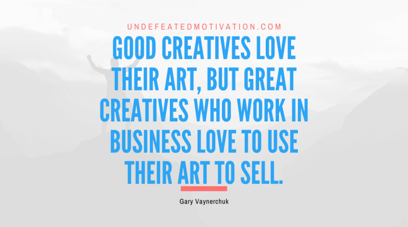 "Good creatives love their art, but great creatives who work in business love to use their art to sell." -Gary Vaynerchuk -Undefeated Motivation