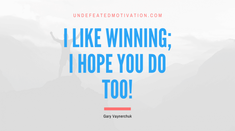 "I like winning; I hope you do too!" -Gary Vaynerchuk -Undefeated Motivation