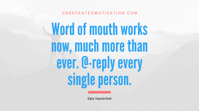 "Word of mouth works now, much more than ever. @-reply every single person." -Gary Vaynerchuk -Undefeated Motivation