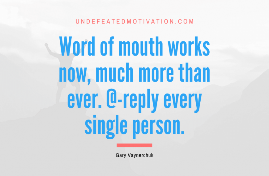 “Word of mouth works now, much more than ever. @-reply every single person.” -Gary Vaynerchuk