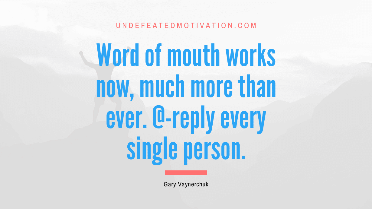 “Word of mouth works now, much more than ever. @-reply every single person.” -Gary Vaynerchuk