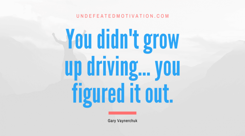 "You didn't grow up driving... you figured it out." -Gary Vaynerchuk -Undefeated Motivation