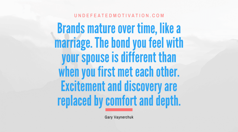 "Brands mature over time, like a marriage. The bond you feel with your spouse is different than when you first met each other. Excitement and discovery are replaced by comfort and depth." -Gary Vaynerchuk -Undefeated Motivation