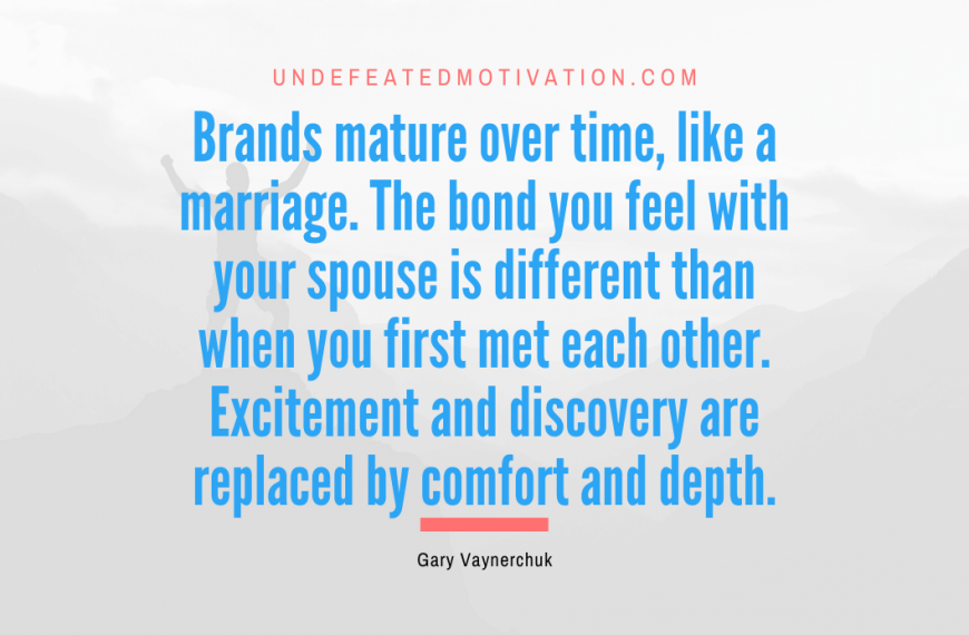 “Brands mature over time, like a marriage. The bond you feel with your spouse is different than when you first met each other. Excitement and discovery are replaced by comfort and depth.” -Gary Vaynerchuk