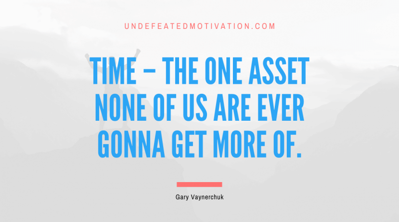 "Time – the one asset none of us are ever gonna get more of." -Gary Vaynerchuk -Undefeated Motivation