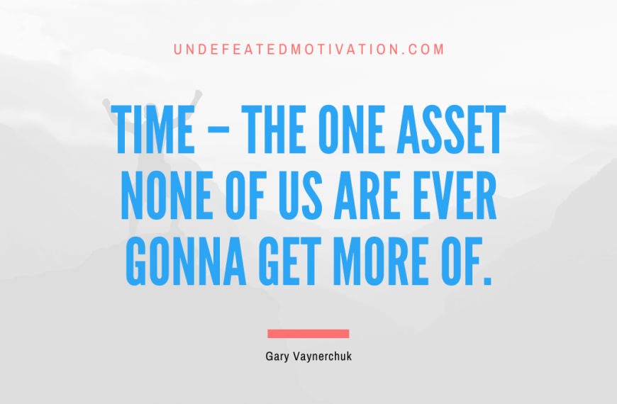 “Time – the one asset none of us are ever gonna get more of.” -Gary Vaynerchuk