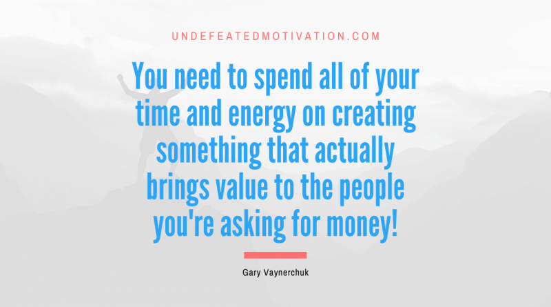 "You need to spend all of your time and energy on creating something that actually brings value to the people you're asking for money!" -Gary Vaynerchuk -Undefeated Motivation