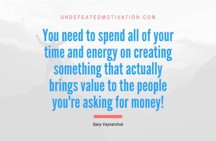 “You need to spend all of your time and energy on creating something that actually brings value to the people you’re asking for money!” -Gary Vaynerchuk