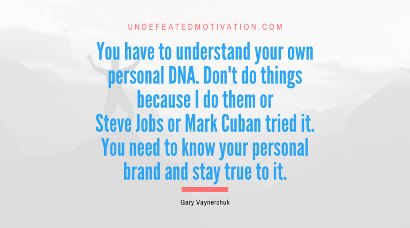 "You have to understand your own personal DNA. Don't do things because I do them or Steve Jobs or Mark Cuban tried it. You need to know your personal brand and stay true to it." -Gary Vaynerchuk -Undefeated Motivation